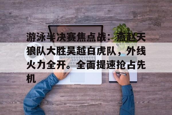 九游娱乐空间-游泳半决赛焦点战：燕赵天狼队大胜吴越白虎队，外线火力全开。全面提速抢占先机(全运会游泳决赛视频)