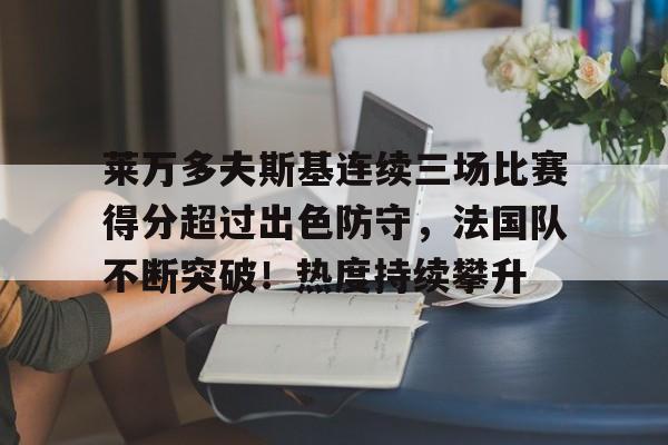 九游官网入口-莱万多夫斯基连续三场比赛得分超过出色防守，法国队不断突破！热度持续攀升的简单介绍
