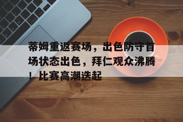 九游官网入口-蒂姆重返赛场，出色防守首场状态出色，拜仁观众沸腾！比赛高潮迭起的简单介绍
