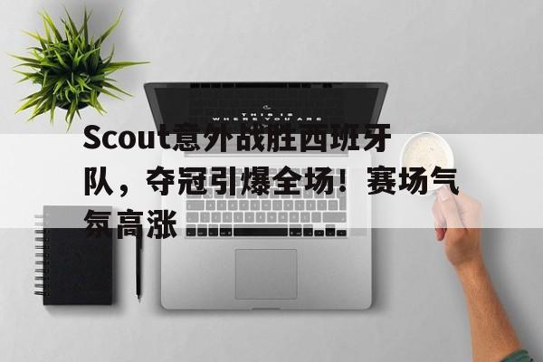 九游娱乐空间-Scout意外战胜西班牙队，夺冠引爆全场！赛场气氛高涨(scout team)