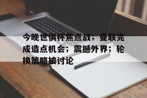 jiuyou-今晚世俱杯焦点战；曼联完成造点机会；震撼外界；轮换策略被讨论的简单介绍