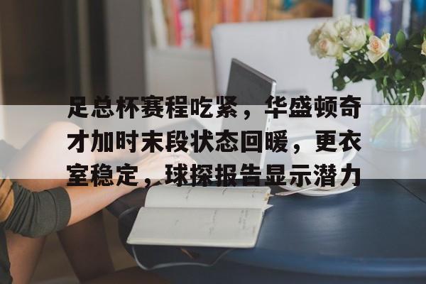 九游官网入口-足总杯赛程吃紧，华盛顿奇才加时末段状态回暖，更衣室稳定，球探报告显示潜力的简单介绍