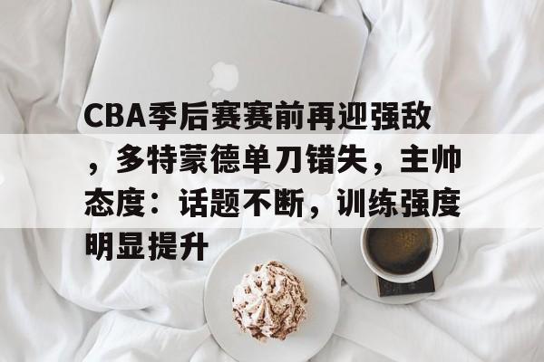 九游游戏平台-CBA季后赛赛前再迎强敌，多特蒙德单刀错失，主帅态度：话题不断，训练强度明显提升的简单介绍