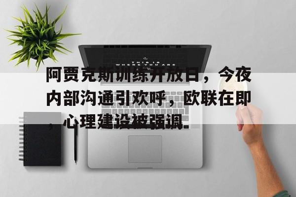 九游下载中心-阿贾克斯训练开放日，今夜内部沟通引欢呼，欧联在即，心理建设被强调的简单介绍