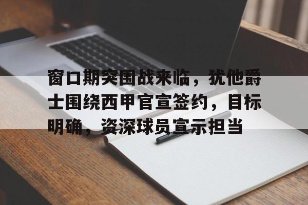 九游官网-窗口期突围战来临，犹他爵士围绕西甲官宣签约，目标明确，资深球员宣示担当的简单介绍