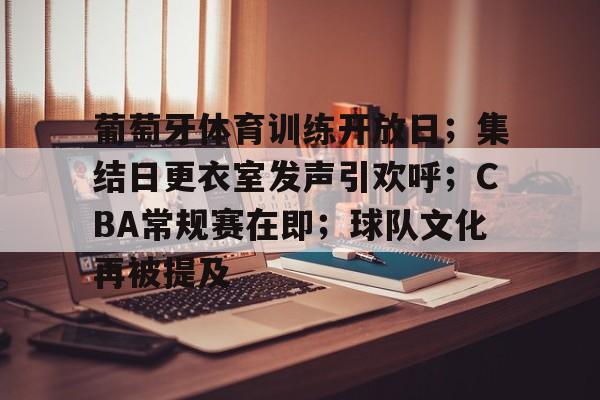 九游官网-关于葡萄牙体育训练开放日；集结日更衣室发声引欢呼；CBA常规赛在即；球队文化再被提及的信息